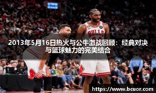 2013年5月16日热火与公牛激战回顾:经典对决与篮球魅力的完美结合